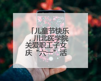 儿童节快乐，川北医学院关爱职工子女庆“六一”活动丰富多彩