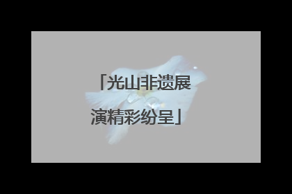 光山非遗展演精彩纷呈