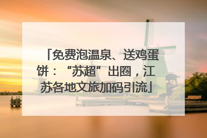免费泡温泉、送鸡蛋饼：“苏超”出圈，江苏各地文旅加码引流