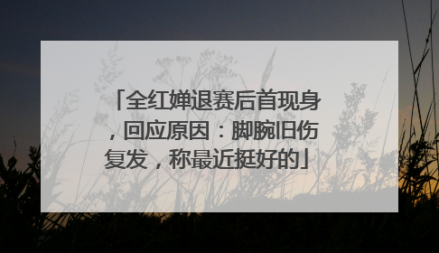 全红婵退赛后首现身，回应原因：脚腕旧伤复发，称最近挺好的