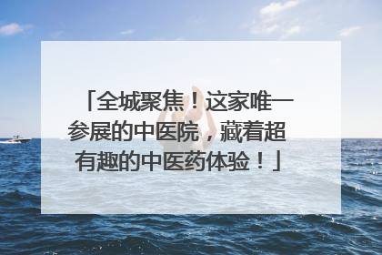 全城聚焦！这家唯一参展的中医院，藏着超有趣的中医药体验！