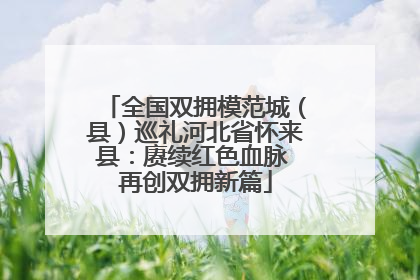 全国双拥模范城（县）巡礼河北省怀来县：赓续红色血脉 再创双拥新篇