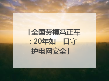 全国劳模冯正军：20年如一日守护电网安全