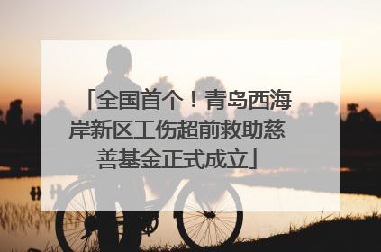 全国首个！青岛西海岸新区工伤超前救助慈善基金正式成立