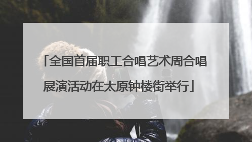 全国首届职工合唱艺术周合唱展演活动在太原钟楼街举行