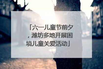 六一儿童节前夕，潍坊多地开展困境儿童关爱活动