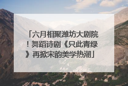 六月相聚潍坊大剧院！舞蹈诗剧《只此青绿》再掀宋韵美学热潮