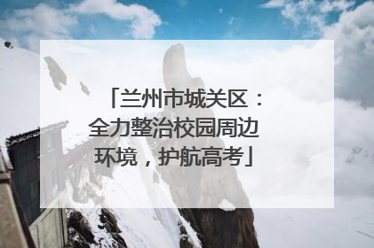 兰州市城关区：全力整治校园周边环境，护航高考