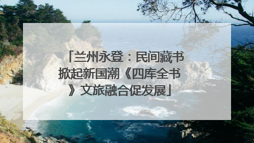 兰州永登：民间藏书掀起新国潮《四库全书》文旅融合促发展