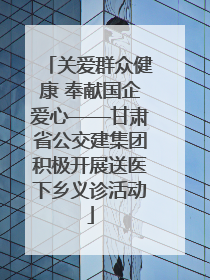 关爱群众健康 奉献国企爱心——甘肃省公交建集团积极开展送医下乡义诊活动