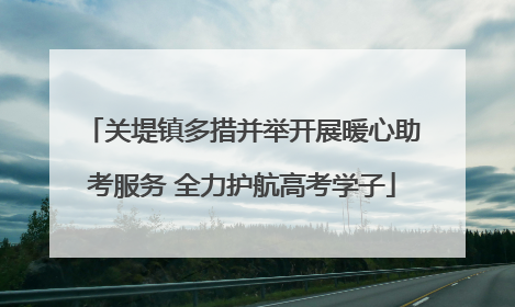 关堤镇多措并举开展暖心助考服务 全力护航高考学子