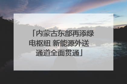 内蒙古东部再添绿电枢纽 新能源外送通道全面贯通