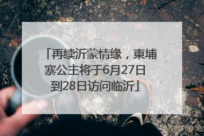 再续沂蒙情缘，柬埔寨公主将于6月27日到28日访问临沂