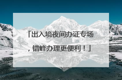 出入境夜间办证专场，错峰办理更便利！