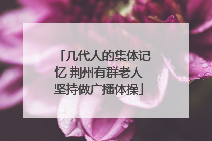 几代人的集体记忆 荆州有群老人坚持做广播体操