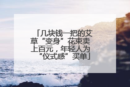 几块钱一把的艾草“变身”花束卖上百元，年轻人为“仪式感”买单