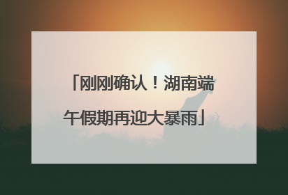 刚刚确认！湖南端午假期再迎大暴雨
