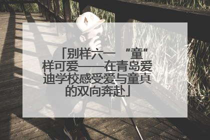 别样六一 “童”样可爱——在青岛爱迪学校感受爱与童真的双向奔赴