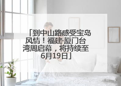到中山路感受宝岛风情！福建·厦门台湾周启幕，将持续至6月19日