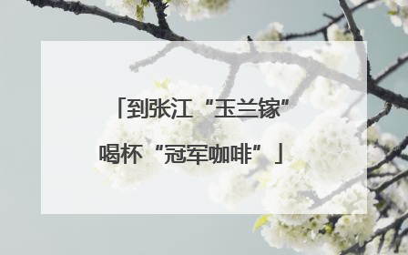 到张江“玉兰镓”喝杯“冠军咖啡”
