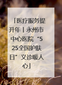 医疗服务提升年丨永州市中心医院“525全国护肤日”义诊暖人心