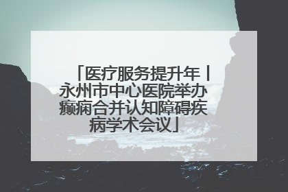 医疗服务提升年丨永州市中心医院举办癫痫合并认知障碍疾病学术会议