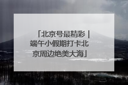 北京号最精彩｜端午小假期打卡北京周边绝美大海