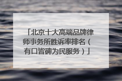 北京十大高端品牌律师事务所胜诉率排名（有口皆碑为民服务）