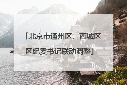 北京市通州区、西城区区纪委书记联动调整