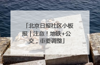 北京日报社区小板报｜注意！地铁+公交，重要调整