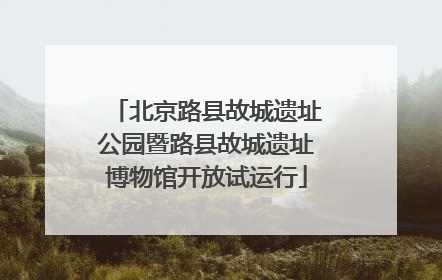 北京路县故城遗址公园暨路县故城遗址博物馆开放试运行