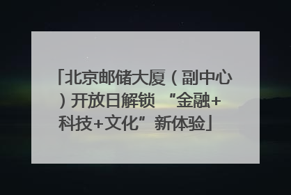 北京邮储大厦（副中心）开放日解锁 “金融+科技+文化”新体验