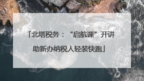 北塔税务：“启航课”开讲 助新办纳税人轻装快跑