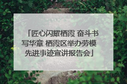 匠心闪耀栖霞 奋斗书写华章 栖霞区举办劳模先进事迹宣讲报告会