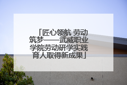 匠心领航 劳动筑梦——武威职业学院劳动研学实践育人取得新成果