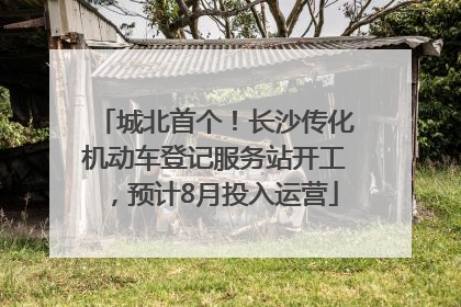 城北首个！长沙传化机动车登记服务站开工，预计8月投入运营