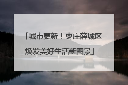 城市更新！枣庄薛城区焕发美好生活新图景