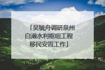 吴毓舟调研泉州白濑水利枢纽工程移民安置工作