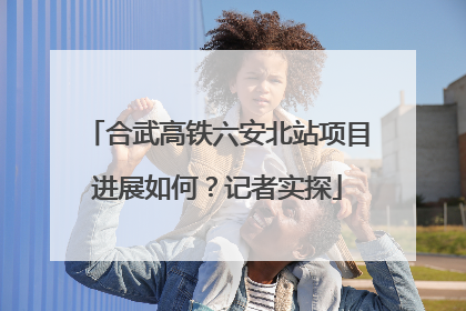 合武高铁六安北站项目进展如何？记者实探