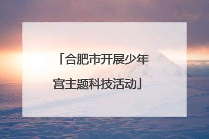 合肥市开展少年宫主题科技活动