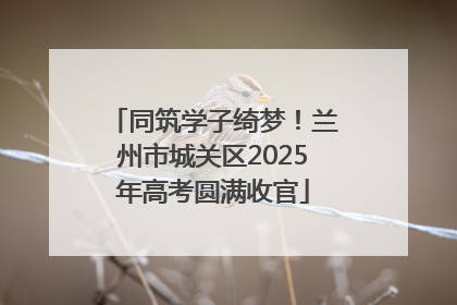 同筑学子绮梦！兰州市城关区2025年高考圆满收官