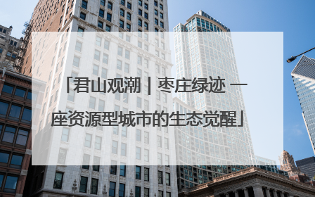 君山观潮｜枣庄绿迹 一座资源型城市的生态觉醒