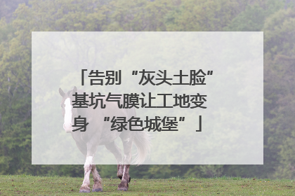告别“灰头土脸” 基坑气膜让工地变身 “绿色城堡”