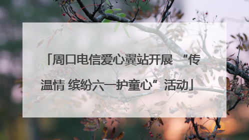 周口电信爱心翼站开展 “传温情 缤纷六一护童心”活动