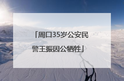 周口35岁公安民警王振因公牺牲