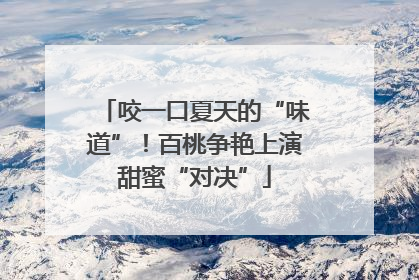 咬一口夏天的“味道”！百桃争艳上演甜蜜“对决”