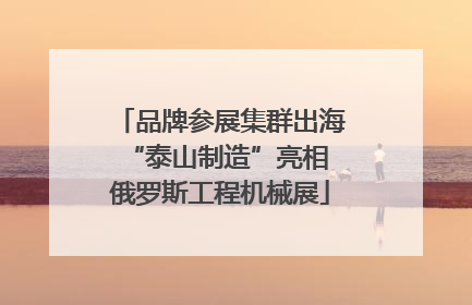 品牌参展集群出海 “泰山制造”亮相俄罗斯工程机械展
