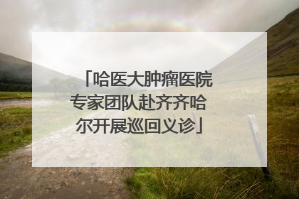 哈医大肿瘤医院专家团队赴齐齐哈尔开展巡回义诊