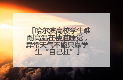 哈尔滨高校学生难耐高温在楼道睡觉，异常天气不能只靠学生“自己扛”