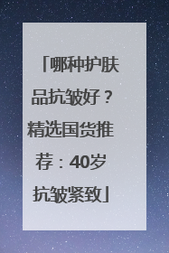 哪种护肤品抗皱好？精选国货推荐：40岁抗皱紧致